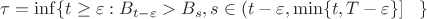 $\tau=\inf \{ t\geq\varepsilon : B_{t-\varepsilon} > B_s, s\in (t-\varepsilon, \min \{t, T-\varepsilon\}  ]\;\;\; \}$