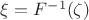 $\xi=F^{-1}(\zeta)$