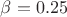 $\beta=0.25$