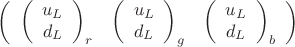 $$\left(\begin{array}{ccc}\left(\begin{array}{c}u_L\\d_L\end{array}\right)_r&\left(\begin{array}{c}u_L\\d_L\end{array}\right)_g&\left(\begin{array}{c}u_L\\d_L\end{array}\right)_b\end{array}\right)$$