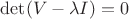 $\det( V - \lambda I ) = 0 $