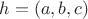 $h = (a,b,c)$ $h = (a,b,c)$