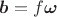 $\boldsymbol{b}=f\boldsymbol{\omega}$