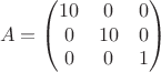 $$A=\left(\begin{matrix}10&0&0\\0&10&0\\0&0&1\end{matrix}\right)$$