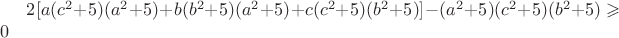 $2[a(c^2+5)(a^2+5) + b(b^2+5)(a^2+5)+c(c^2+5)(b^2+5)] -
(a^2+5)(c^2+5)(b^2+5)\geqslant0$