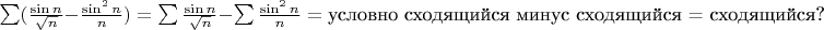 $\sum(\frac{\sin n}{\sqrt n}-\frac{\sin^2n}{n})=\sum\frac{\sin n}{\sqrt n}-\sum\frac{\sin^2n}{n}=\text{условно сходящийся минус сходящийся = сходящийся?}$