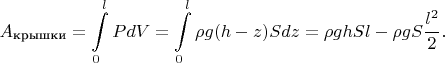 $$A_\text{крышки}=\int\limits_{0}^{l}PdV=\int\limits_{0}^{l}\rho g (h-z)Sdz = \rho g hSl-\rho g S\frac{l^2}{2}.$$