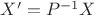 $X' = P^{-1}X$