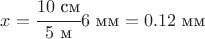 $$ x= \cfrac{10 \text{ см}}{5 \text{ м}} 6 \text{ мм} = 0.12 \text{ мм} $$
