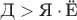 $\text{Д}>\text{Я}\cdot\text{Ё}$