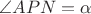 $\angle{APN}=\alpha$