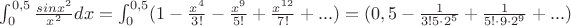 $\int_0^{0,5}\frac {sinx^2}{x^2}dx=\int_0^{0,5}(1-\frac {x^4}{3!}-\frac {x^9}{5!}+\frac {x^{12}}{7!}+...)=(0,5-\frac {1}{3!5\cdot 2^5}+\frac {1}{5!\cdot 9\cdot 2^9}+...)$