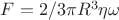 $F = 2/3 \pi R^3 \eta \omega$