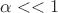 $\alpha << 1$