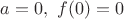 $a=0, \ f(0)=0$ $a=0, \ f(0)=0$