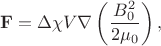 $$ \mathbf F = \Delta \chi V \nabla \left( \frac {B_0^2} {2 \mu_0}\right),$$