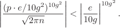 $$
\left|\dfrac {(p\cdot e/10g^2)^{10g^2}}{\sqrt{2\pi n}}\right |<\left|\frac{e}{10g}\right |^{10g^2}.
$$