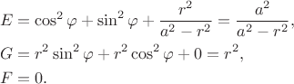 $$
\begin{align*}
E &= \cos^2 \varphi + \sin^2 \varphi + \dfrac{r^2}{a^2 - r^2} = \dfrac{a^2}{a^2 - r^2}, \\
G &= r^2 \sin^2 \varphi + r^2 \cos^2 \varphi + 0 = r^2, \\
F &= 0.
\end{align*}
$$
