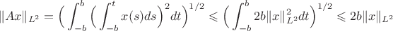 $$\|Ax\|_{L^2}= \Big( \int_{-b}^b \Big(\int_{-b}^t x(s)ds\Big)^2dt\Big)^{1/2} \leqslant \Big(\int_{-b}^b 2b\|x\|^2_{L^2}dt \Big)^{1/2} \leqslant 2b\|x\|_{L^2}$$