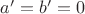 $a' = b' = 0$
