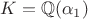 $K={\mathbb Q}(\alpha_1)$
