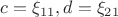 $c=\xi_{11}, d=\xi_{21}$