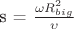 s = $\frac {\omega R ^2_{big}} \upsilon
