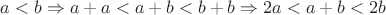 $a<b \Rightarrow a + a < a + b < b + b \Rightarrow 2a < a+b < 2b $