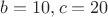 $b = 10,  c = 20$