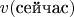 $v(\text{сейчас})$