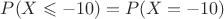 $ P (X \leqslant-10 )=P (X = -10) $