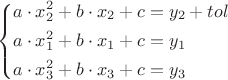 $$
\left\{
\begin{aligned}
a\cdot x_2^2+b\cdot x_2+c & = y_2+tol\\
a\cdot x_1^2+b\cdot x_1+c & = y_1\\
a\cdot x_3^2+b\cdot x_3+c & = y_3
\end{aligned}
\right
$$
