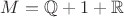 $M = \mathbb Q + 1 + \mathbb R$