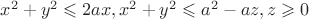 $ x^2+y^2 \leqslant 2ax , x^2+y^2 \leqslant a^2-az , z\geqslant 0  } $