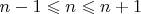 $n-1\leqslant n \leqslant n+1$