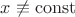 $x \not \equiv  \operatorname{const}$