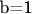 b=1