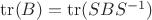 $\operatorname{tr}(B)=\operatorname{tr}(SBS^{-1})$ $\operatorname{tr}(B)=\operatorname{tr}(SBS^{-1})$