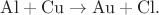 $\mathrm{Al+Cu\to Au+Cl}.$