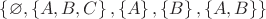 $ \left\lbrace \varnothing, \left\lbrace A, B, C \right\rbrace, \left\lbrace A \right\rbrace, \left\lbrace B\right\rbrace, \left\lbrace A, B\right\rbrace \right\rbrace$
