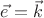 $\vec{e} = \vec{k}$