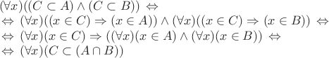 $\begin{array}{l}
(\forall x) ((C \subset A) \wedge (C \subset B)) \,\Leftrightarrow\, \\
\,\Leftrightarrow\, (\forall x)((x \in C) \Rightarrow (x \in A)) \wedge (\forall x)((x \in C) \Rightarrow (x \in B)) \,\Leftrightarrow\, \\
\,\Leftrightarrow\, (\forall x)(x \in C) \Rightarrow ((\forall x)(x \in A) \wedge (\forall x)(x \in B)) \,\Leftrightarrow\, \\
\,\Leftrightarrow\, (\forall x)(C \subset (A \cap B))
\end{array}$
