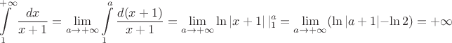 \[
\int\limits_1^{ + \infty } {\frac{{dx}}
{{x + 1}}}  = \mathop {\lim }\limits_{a \to  + \infty } \int\limits_1^a {\frac{{d(x + 1)}}
{{x + 1}} = \mathop {\lim }\limits_{a \to  + \infty } } \ln \left| {x + 1} \right||_1^a  = \mathop {\lim }\limits_{a \to  + \infty } (\ln \left| {a + 1} \right| - \ln 2) =  + \infty 
\]