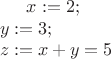 $
x:=2; \\
y:=3; \\
z:=x+y=5 $