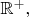 $\mathbb{R}^+,$