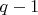 $q - 1 $