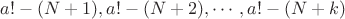 $a!-(N+1),a!-(N+2),\cdots, a!-(N+k)$