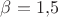 $\beta=1{,}5$