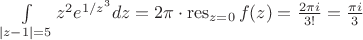 $\int\limits_{|z-1|=5}z^2e^{1/z^3}dz=2\pi \cdot \operatorname{res}\limits_{z=0}f(z)=\frac{2\pi i}{3!}=\frac{\pi i}{3}$