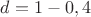 $d = 1 - 0,4 $d = 1 - 0,4